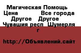 Магическая Помощь › Цена ­ 1 000 - Все города Другое » Другое   . Чувашия респ.,Шумерля г.